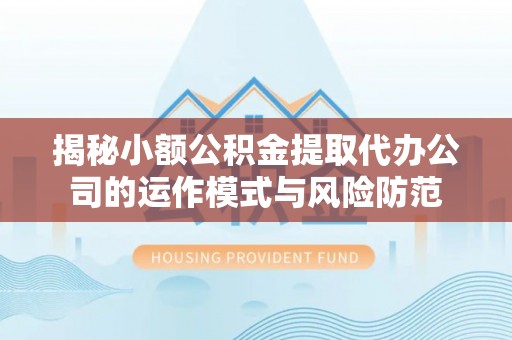 士林揭秘小额公积金提取代办公司的运作模式与风险防范