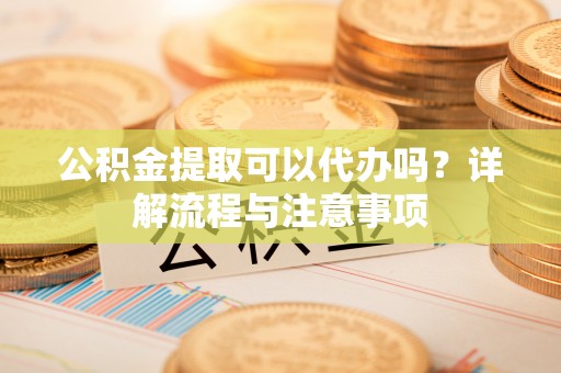 士林公积金提取可以代办吗？详解流程与注意事项