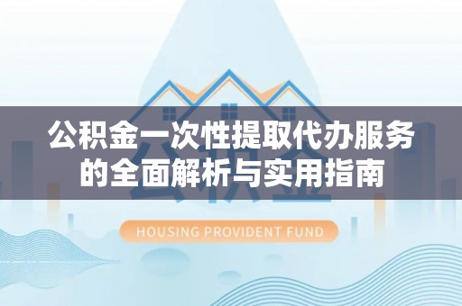 士林公积金一次性提取代办服务的全面解析与实用指南