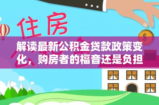 士林解读最新公积金贷款政策变化，购房者的福音还是负担？