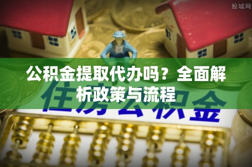 士林公积金提取代办吗？全面解析政策与流程