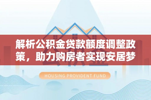 士林解析公积金贷款额度调整政策，助力购房者实现安居梦想