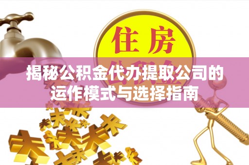 士林揭秘公积金代办提取公司的运作模式与选择指南