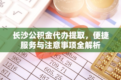 士林长沙公积金代办提取，便捷服务与注意事项全解析