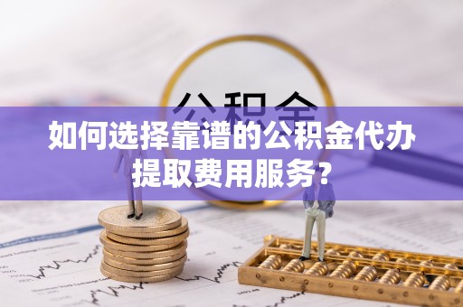 士林如何选择靠谱的公积金代办提取费用服务？