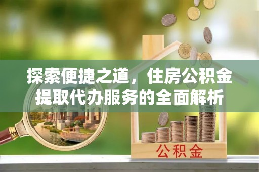 士林探索便捷之道，住房公积金提取代办服务的全面解析
