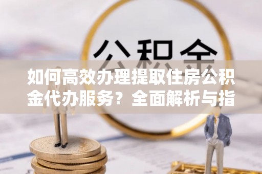 士林如何高效办理提取住房公积金代办服务？全面解析与指南