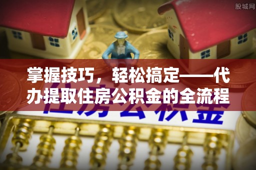 士林掌握技巧，轻松搞定——代办提取住房公积金的全流程解析