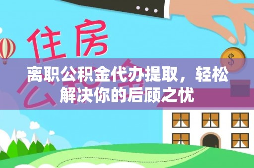 士林离职公积金代办提取，轻松解决你的后顾之忧