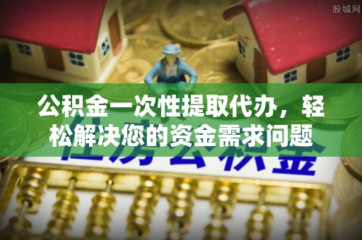 士林公积金一次性提取代办，轻松解决您的资金需求问题
