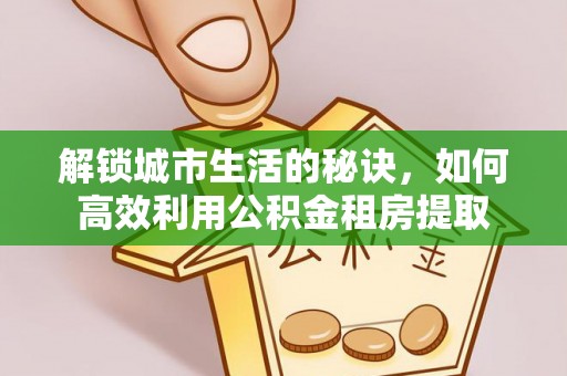 士林解锁城市生活的秘诀，如何高效利用公积金租房提取