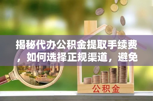 士林揭秘代办公积金提取手续费，如何选择正规渠道，避免上当受骗