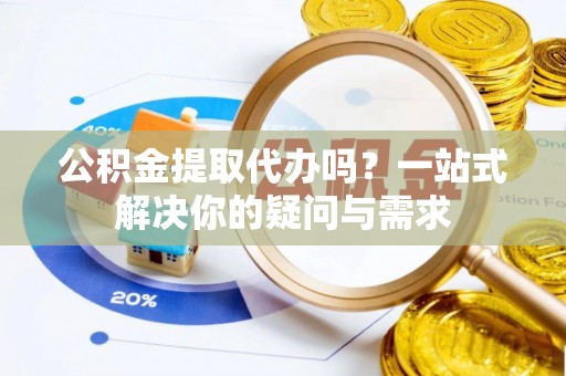 士林公积金提取代办吗？一站式解决你的疑问与需求
