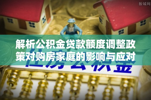 士林解析公积金贷款额度调整政策对购房家庭的影响与应对策略