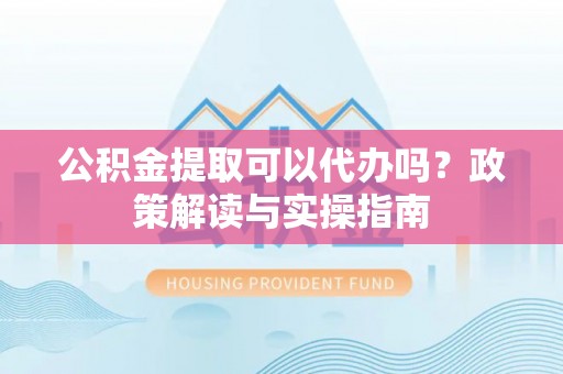 士林公积金提取可以代办吗？政策解读与实操指南