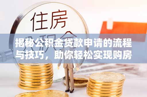 士林揭秘公积金贷款申请的流程与技巧，助你轻松实现购房梦