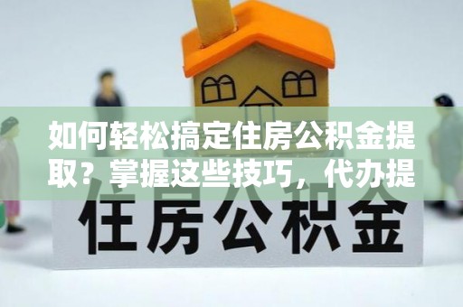士林如何轻松搞定住房公积金提取？掌握这些技巧，代办提取住房公积金不再难