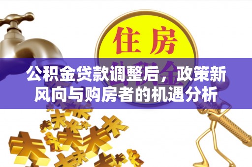 士林公积金贷款调整后，政策新风向与购房者的机遇分析