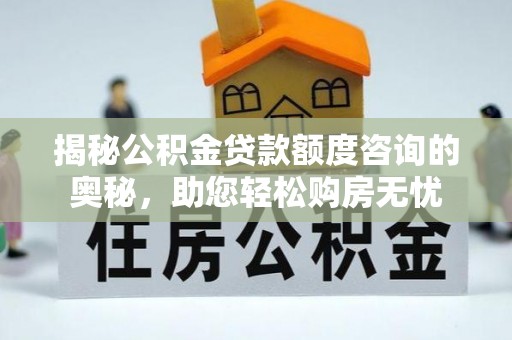 士林揭秘公积金贷款额度咨询的奥秘，助您轻松购房无忧
