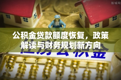 士林公积金贷款额度恢复，政策解读与财务规划新方向