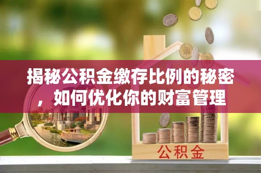 士林揭秘公积金缴存比例的秘密，如何优化你的财富管理