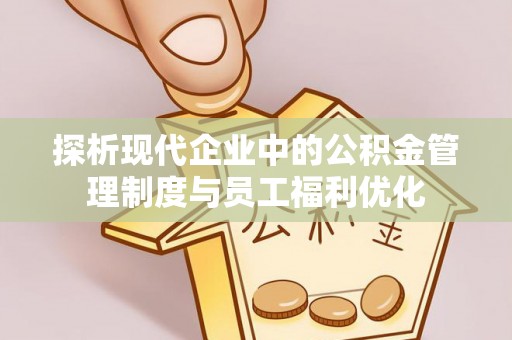 士林探析现代企业中的公积金管理制度与员工福利优化