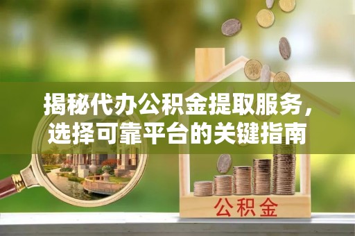 士林揭秘代办公积金提取服务，选择可靠平台的关键指南