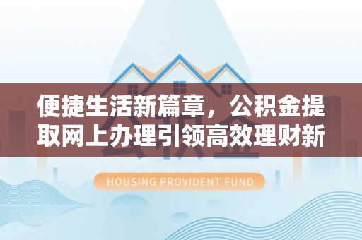 士林便捷生活新篇章，公积金提取网上办理引领高效理财新趋势