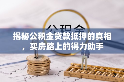 士林揭秘公积金贷款抵押的真相，买房路上的得力助手