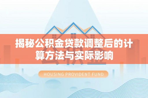 士林揭秘公积金贷款调整后的计算方法与实际影响