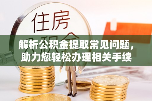 士林解析公积金提取常见问题，助力您轻松办理相关手续