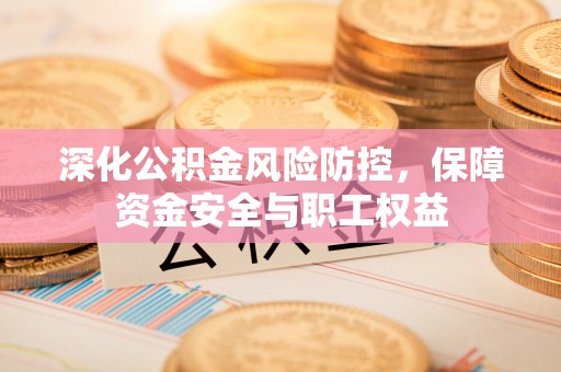 士林深化公积金风险防控，保障资金安全与职工权益