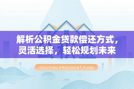 士林解析公积金贷款偿还方式，灵活选择，轻松规划未来