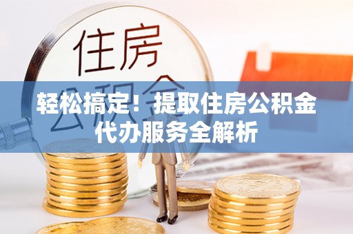 士林轻松搞定！提取住房公积金代办服务全解析