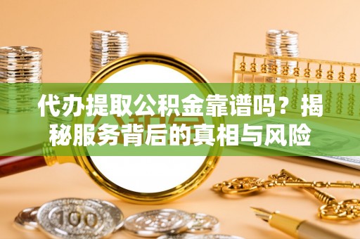 士林代办提取公积金靠谱吗？揭秘服务背后的真相与风险