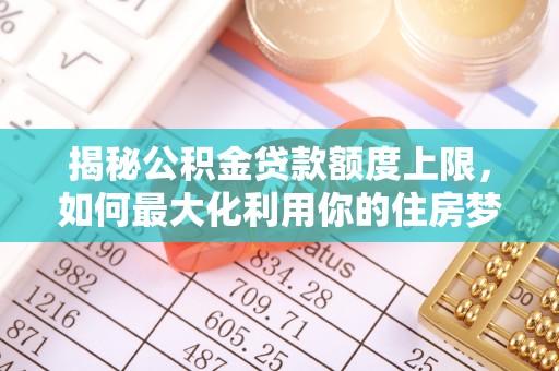 士林揭秘公积金贷款额度上限，如何最大化利用你的住房梦？