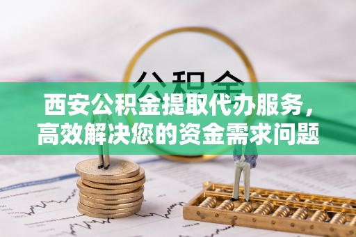 士林西安公积金提取代办服务，高效解决您的资金需求问题
