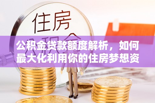 士林公积金贷款额度解析，如何最大化利用你的住房梦想资金