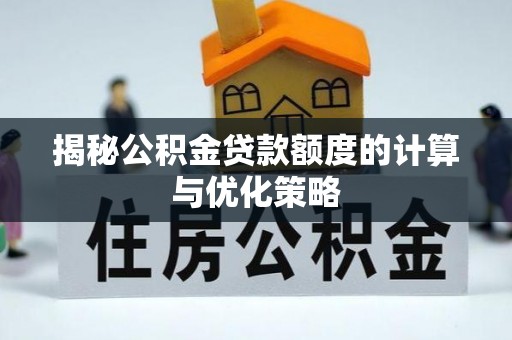 士林揭秘公积金贷款额度的计算与优化策略