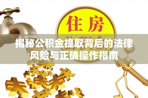 士林揭秘公积金提取背后的法律风险与正确操作指南