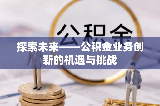 士林探索未来——公积金业务创新的机遇与挑战