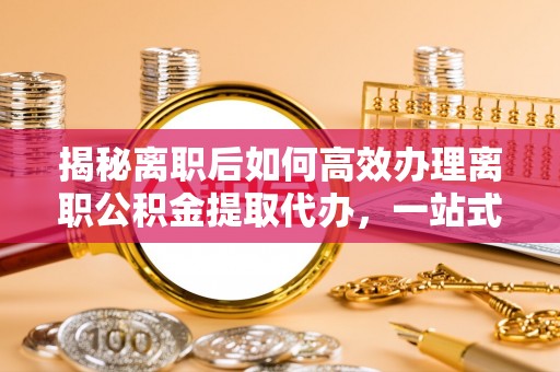 士林揭秘离职后如何高效办理离职公积金提取代办，一站式服务全解析