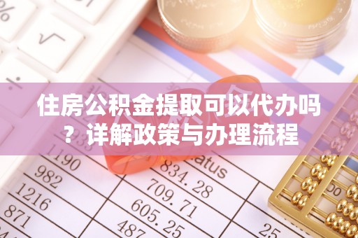 士林住房公积金提取可以代办吗？详解政策与办理流程