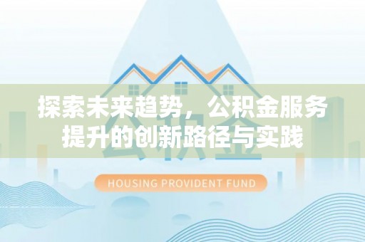士林探索未来趋势，公积金服务提升的创新路径与实践