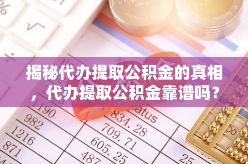 士林揭秘代办提取公积金的真相，代办提取公积金靠谱吗？