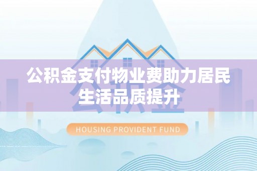 士林公积金支付物业费助力居民生活品质提升