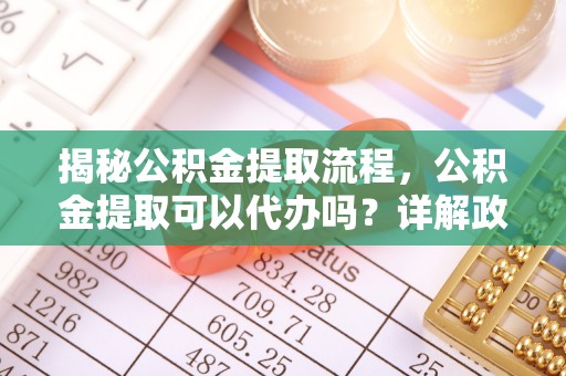 士林揭秘公积金提取流程，公积金提取可以代办吗？详解政策与实操技巧