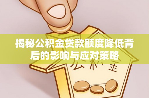 士林揭秘公积金贷款额度降低背后的影响与应对策略