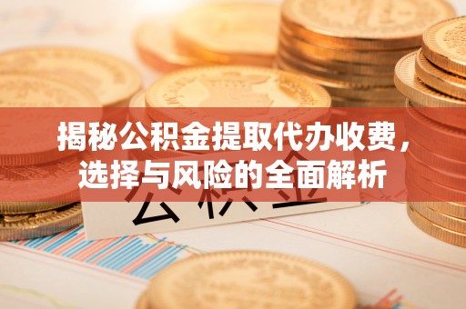 士林揭秘公积金提取代办收费，选择与风险的全面解析