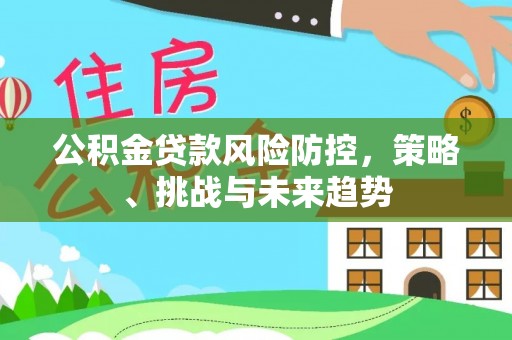 士林公积金贷款风险防控，策略、挑战与未来趋势